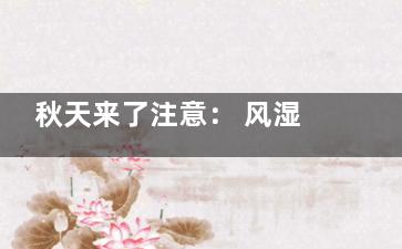 秋天来了注意： 风湿性关节炎的日常保健(秋天来了注意保暖)